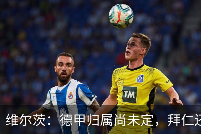 维尔茨：德甲归属尚未定，拜仁还在观望中